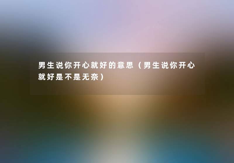 男生说你开心就好的意思(男生说你开心就好是不是无奈) 男生说你开心就好的意思(男生说你开心就好是不是无奈)