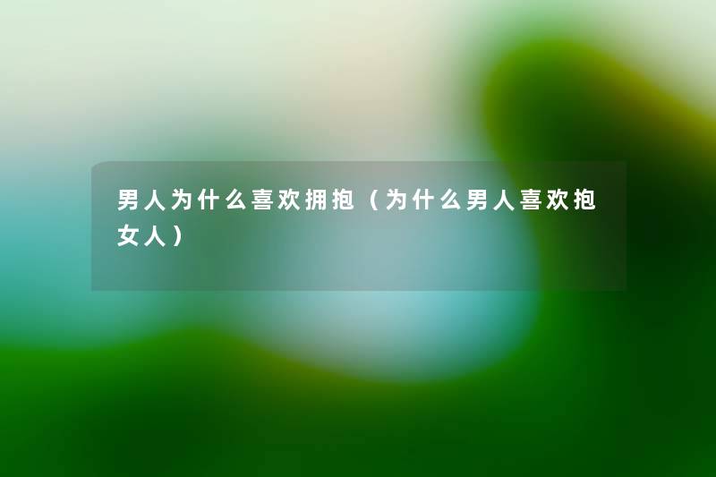男人为什么喜欢拥抱(为什么男人喜欢抱女人) 男人为什么喜欢拥抱(为什么男人喜欢抱女人)