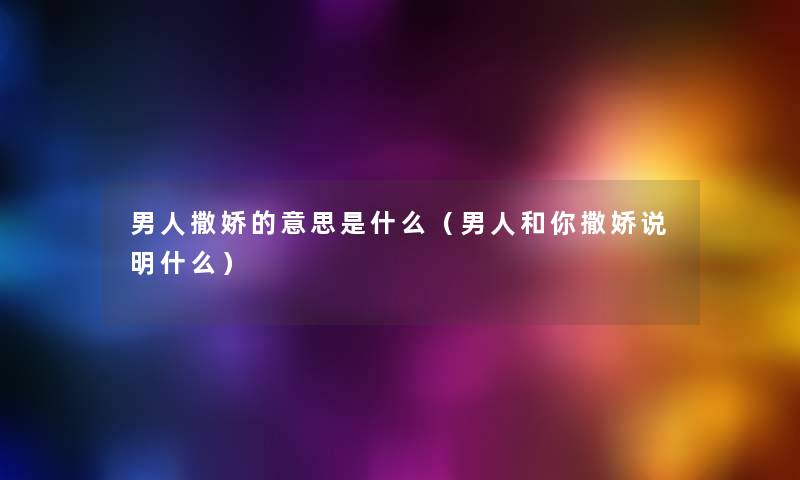 男人撒娇的意思是什么(男人和你撒娇说明什么) 男人撒娇的意思是什么(男人和你撒娇说明什么)