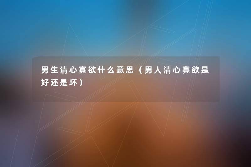 男生清心寡欲什么意思(男人清心寡欲是好还是坏) 男生清心寡欲什么意思(男人清心寡欲是好还是坏)