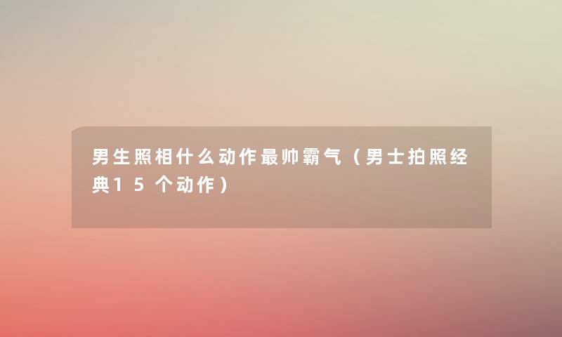 男生照相什么动作帅霸气(男士拍照经典15个动作) 男生照相什么动作帅霸气(男士拍照经典15个动作)