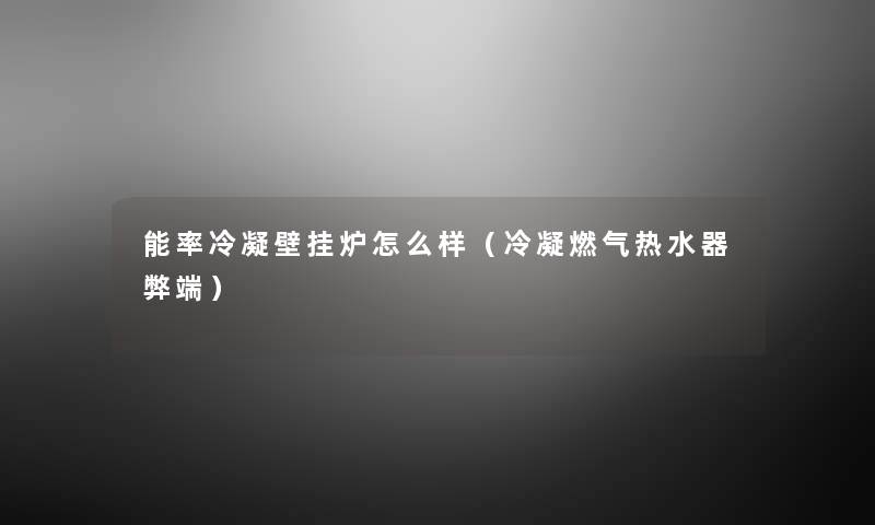 能率冷凝壁挂炉怎么样(冷凝燃气热水器弊端) 能率冷凝壁挂炉怎么样(冷凝燃气热水器弊端)