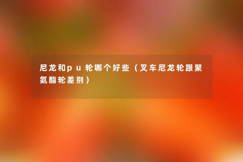 尼龙和pu轮哪个好些(叉车尼龙轮跟聚氨酯轮差别) 尼龙和pu轮哪个好些(叉车尼龙轮跟聚氨酯轮差别)