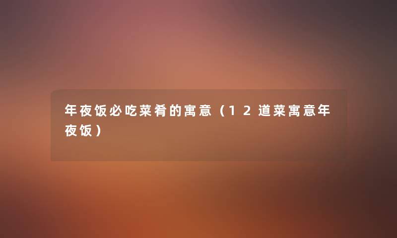 年夜饭必吃菜肴的寓意(12道菜寓意年夜饭) 年夜饭必吃菜肴的寓意(12道菜寓意年夜饭)