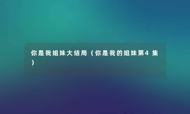 你是我姐妹大结局(你是我的姐妹第4集) 你是我姐妹大结局(你是我的姐妹第4集)