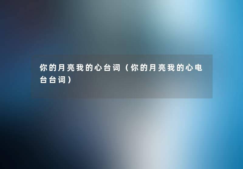 你的月亮我的心台词(你的月亮我的心电台台词) 你的月亮我的心台词(你的月亮我的心电台台词)