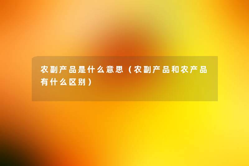 农副是什么意思(农副和农有什么区别) 农副是什么意思(农副和农有什么区别)
