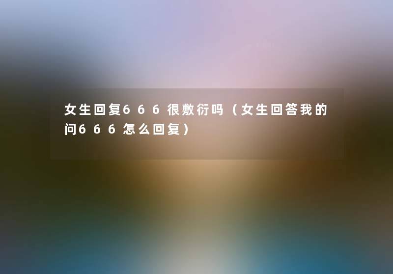 女生回复666很敷衍吗(女生回答我的问666怎么回复) 女生回复666很敷衍吗(女生回答我的问666怎么回复)