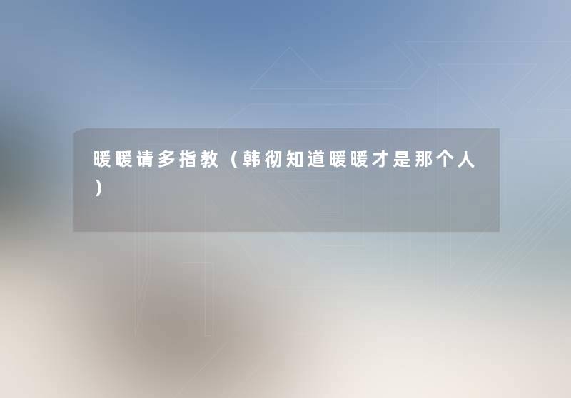 暖暖请多指教(韩彻知道暖暖才是那个人) 暖暖请多指教(韩彻知道暖暖才是那个人)