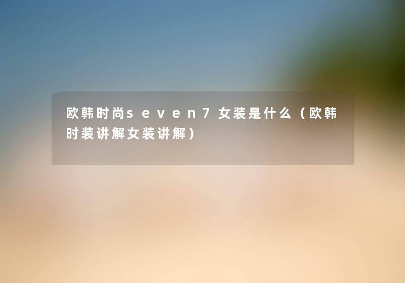 欧韩时尚seven7女装是什么(欧韩时装讲解女装讲解) 欧韩时尚seven7女装是什么(欧韩时装讲解女装讲解)