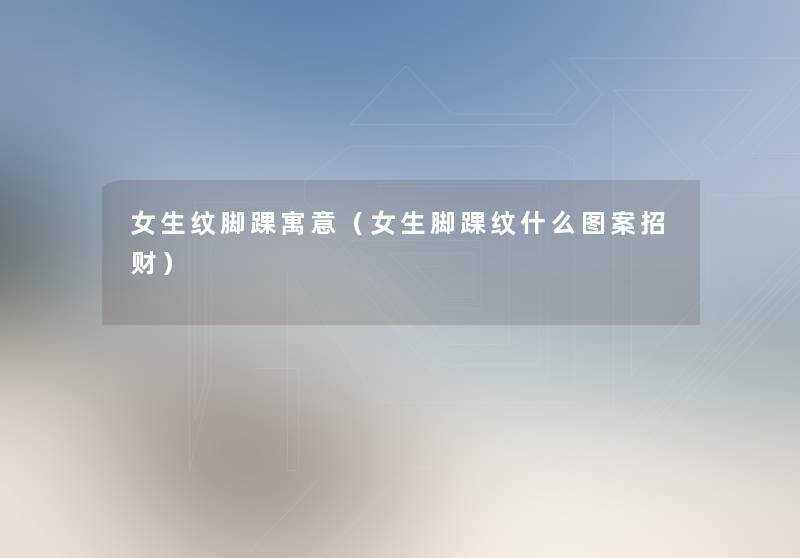 女生纹脚踝寓意(女生脚踝纹什么图案招财) 女生纹脚踝寓意(女生脚踝纹什么图案招财)