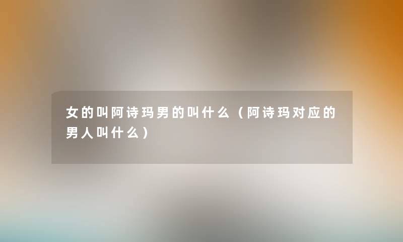 女的叫阿诗玛男的叫什么(阿诗玛对应的男人叫什么) 女的叫阿诗玛男的叫什么(阿诗玛对应的男人叫什么)