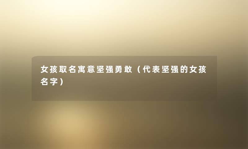 女孩取名寓意坚强勇敢(代表坚强的女孩名字) 女孩取名寓意坚强勇敢(代表坚强的女孩名字)