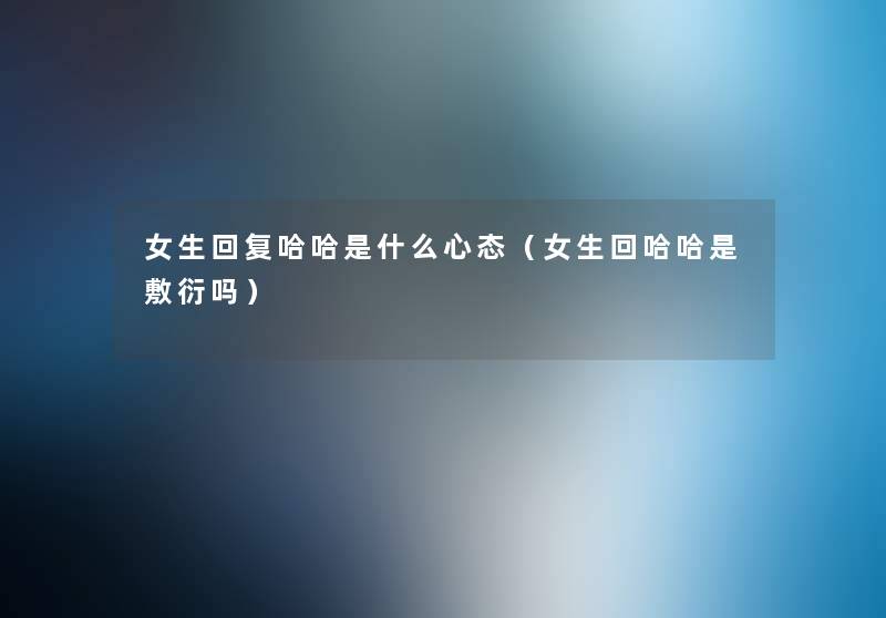 女生回复哈哈是什么心态(女生回哈哈是敷衍吗) 女生回复哈哈是什么心态(女生回哈哈是敷衍吗)