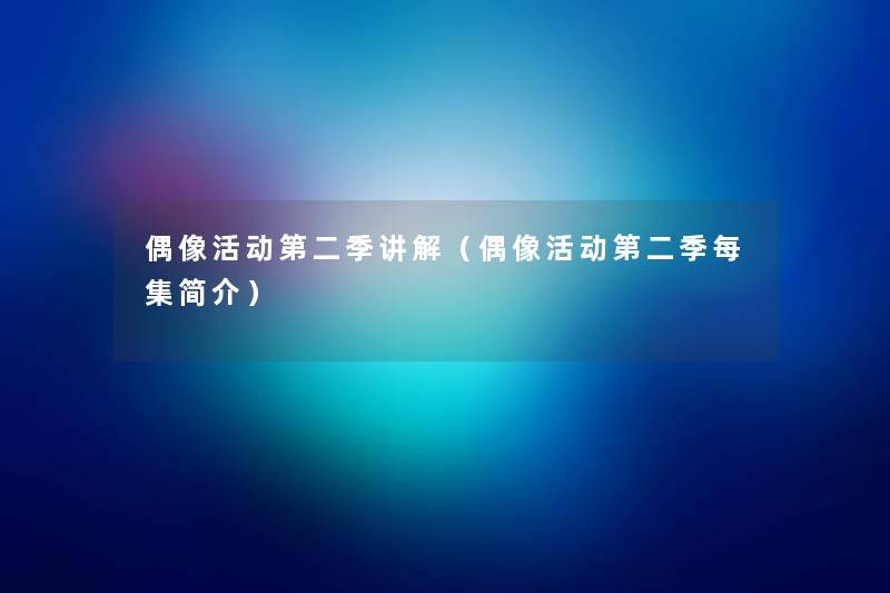 偶像活动第二季讲解(偶像活动第二季每集简介) 偶像活动第二季讲解(偶像活动第二季每集简介)