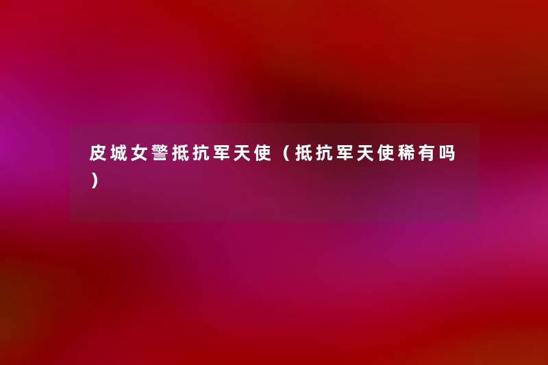 皮城女警抵抗军天使(抵抗军天使稀有吗) 皮城女警抵抗军天使(抵抗军天使稀有吗)