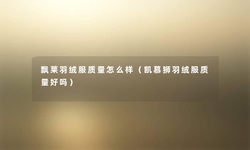 飘莱羽绒服质量怎么样(凯慕狮羽绒服质量好吗) 飘莱羽绒服质量怎么样(凯慕狮羽绒服质量好吗)