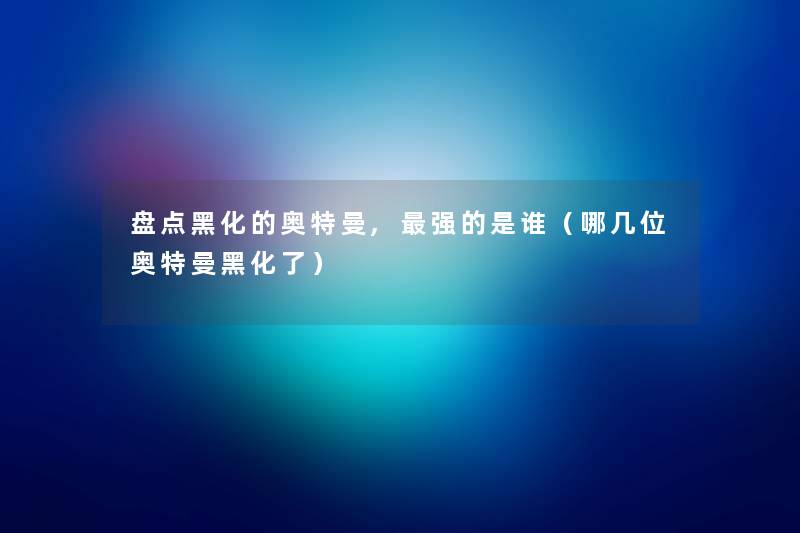 盘点黑化的奥特曼,强的是谁(哪几位奥特曼黑化了) 盘点黑化的奥特曼,强的是谁(哪几位奥特曼黑化了)