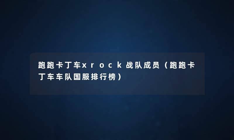 跑跑卡丁车xrock战队成员(跑跑卡丁车车队国服整理榜) 跑跑卡丁车xrock战队成员(跑跑卡丁车车队国服整理榜)