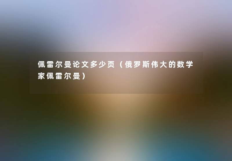 佩雷尔曼论文多少页(俄罗斯伟大的数学家佩雷尔曼) 佩雷尔曼论文多少页(俄罗斯伟大的数学家佩雷尔曼)