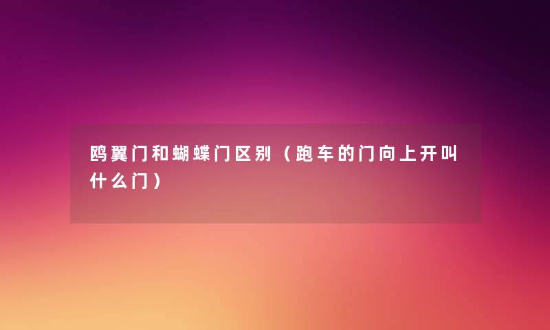 鸥翼门和蝴蝶门区别(跑车的门向上开叫什么门) 鸥翼门和蝴蝶门区别(跑车的门向上开叫什么门)