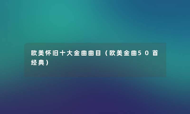 欧美怀旧一些金曲曲目(欧美金曲几首经典) 欧美怀旧一些金曲曲目(欧美金曲几首经典)