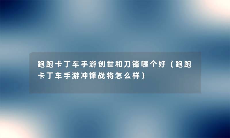 跑跑卡丁车手游创世和刀锋哪个好(跑跑卡丁车手游冲锋战将怎么样) 跑跑卡丁车手游创世和刀锋哪个好(跑跑卡丁车手游冲锋战将怎么样)