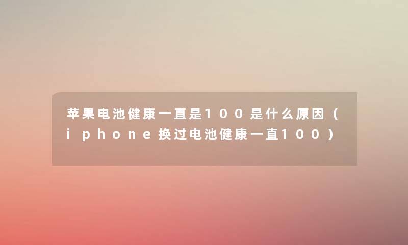 苹果电池健康一直是100是什么原因(iphone换过电池健康一直100) 苹果电池健康一直是100是什么原因(iphone换过电池健康一直100)