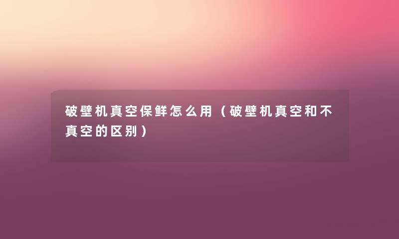 破壁机真空保鲜怎么用(破壁机真空和不真空的区别) 破壁机真空保鲜怎么用(破壁机真空和不真空的区别)