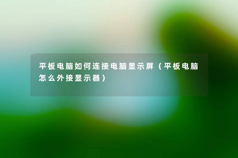 平板电脑如何连接电脑显示屏（平板电脑怎么外接显示器）