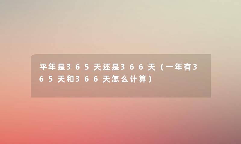 平年是365天还是366天（一年有365天和366天怎么计算）