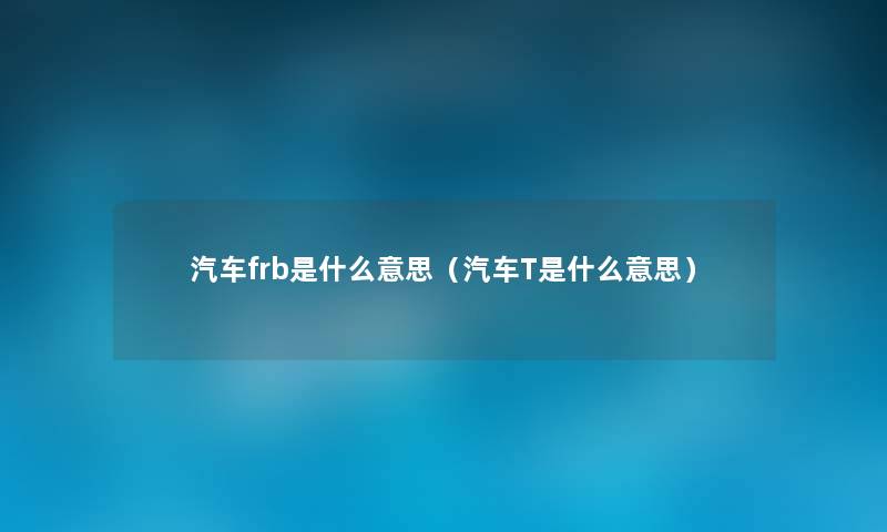 汽车frb是什么意思（汽车T是什么意思）