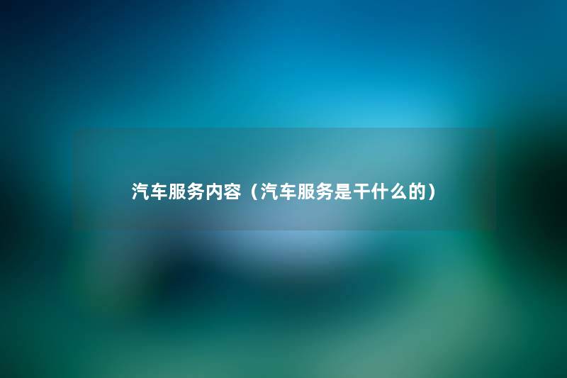 汽车服务内容(汽车服务是干什么的) 汽车服务内容(汽车服务是干什么的)