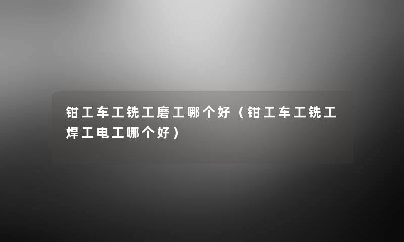 钳工车工铣工磨工哪个好(钳工车工铣工焊工电工哪个好) 钳工车工铣工磨工哪个好(钳工车工铣工焊工电工哪个好)