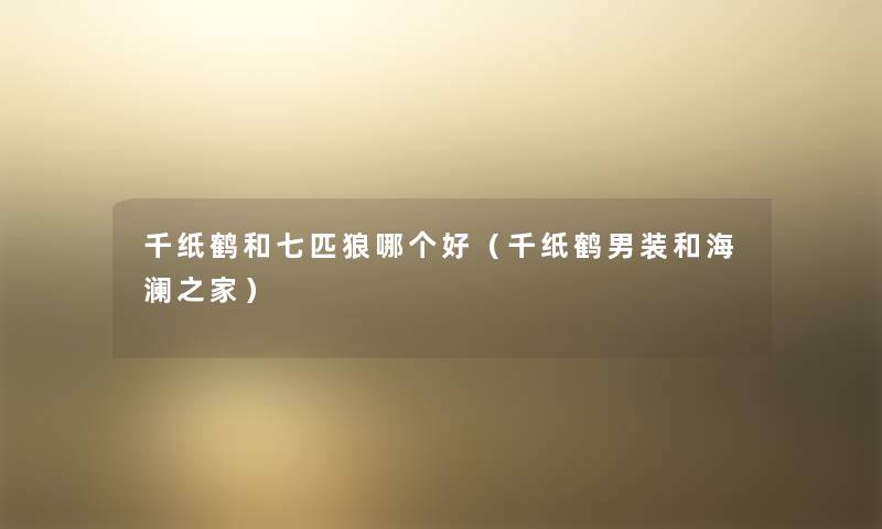 千纸鹤和七匹狼哪个好(千纸鹤男装和海澜之家) 千纸鹤和七匹狼哪个好(千纸鹤男装和海澜之家)