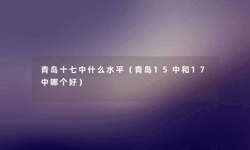 青岛十七中什么水平(青岛15中和17中哪个好) 青岛十七中什么水平(青岛15中和17中哪个好)