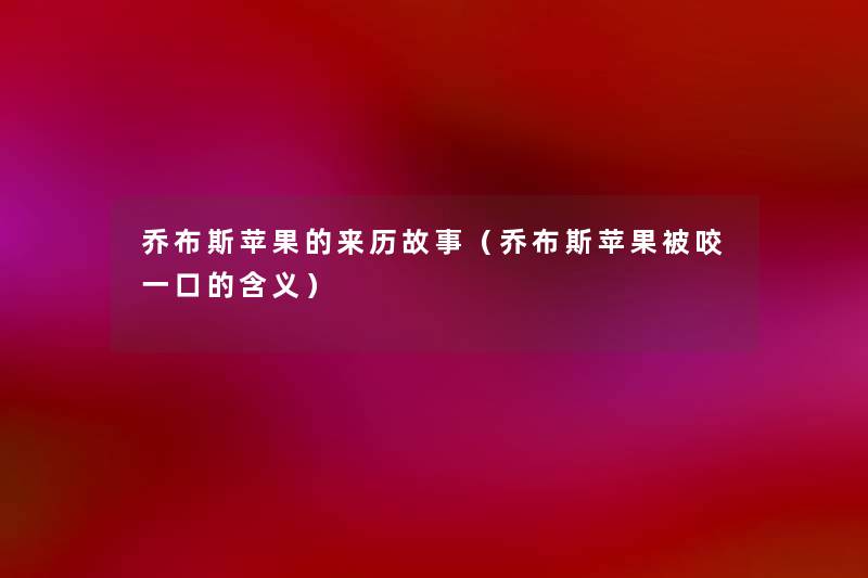 乔布斯苹果的来历故事(乔布斯苹果被咬一口的含义) 乔布斯苹果的来历故事(乔布斯苹果被咬一口的含义)