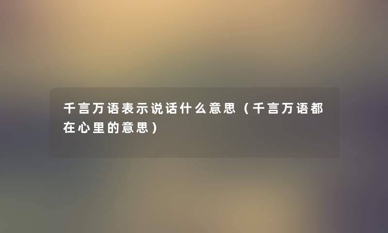 千言万语表示说话什么意思(千言万语都在心里的意思) 千言万语表示说话什么意思(千言万语都在心里的意思)
