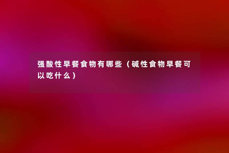 强酸性早餐食物有哪些(碱性食物早餐可以吃什么) 强酸性早餐食物有哪些(碱性食物早餐可以吃什么)