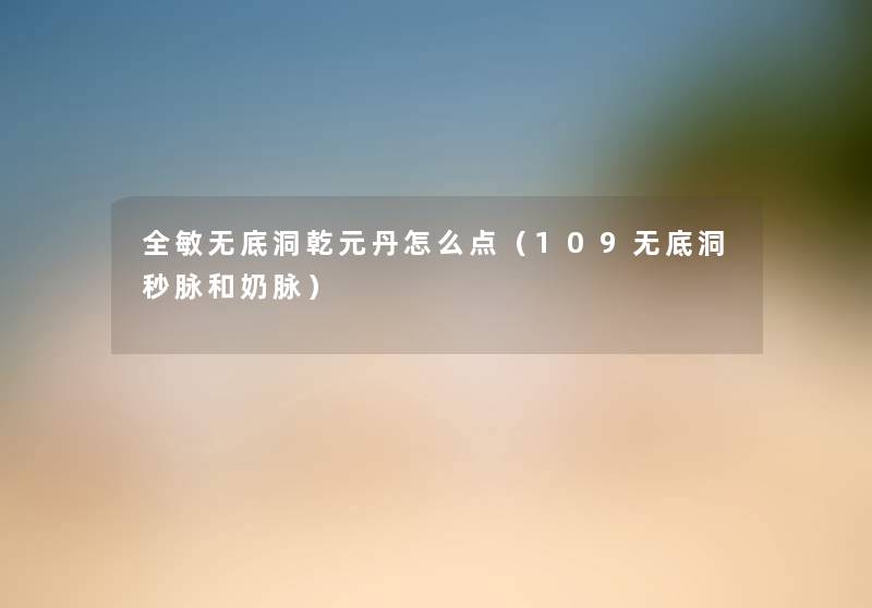 全敏无底洞乾元丹怎么点(109无底洞秒脉和奶脉) 全敏无底洞乾元丹怎么点(109无底洞秒脉和奶脉)