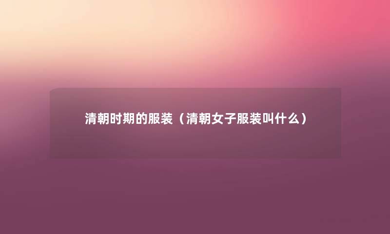 清朝时期的服装(清朝女子服装叫什么) 清朝时期的服装(清朝女子服装叫什么)