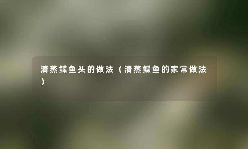 清蒸鲽鱼头的做法(清蒸鲽鱼的家常做法) 清蒸鲽鱼头的做法(清蒸鲽鱼的家常做法)