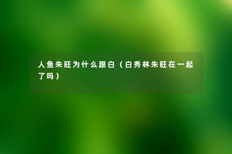 人鱼朱旺为什么跟白(白秀林朱旺在一起了吗) 人鱼朱旺为什么跟白(白秀林朱旺在一起了吗)