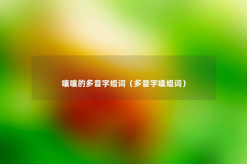 嚷嚷的多音字组词(多音字囔组词) 嚷嚷的多音字组词(多音字囔组词)