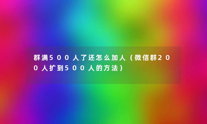 群满500人了还怎么加人(微信群200人扩到500人的方法) 群满500人了还怎么加人(微信群200人扩到500人的方法)