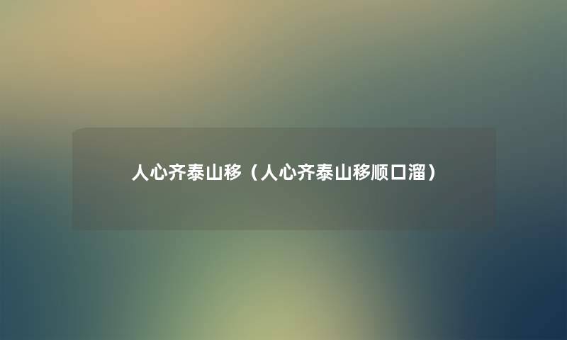 人心齐泰山移(人心齐泰山移顺口溜) 人心齐泰山移(人心齐泰山移顺口溜)