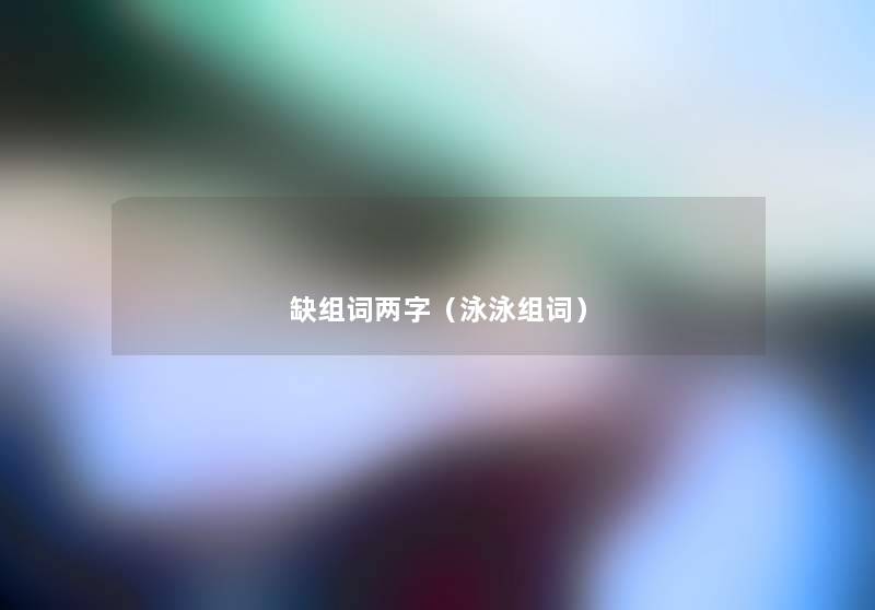 缺组词两字(泳泳组词) 缺组词两字(泳泳组词)