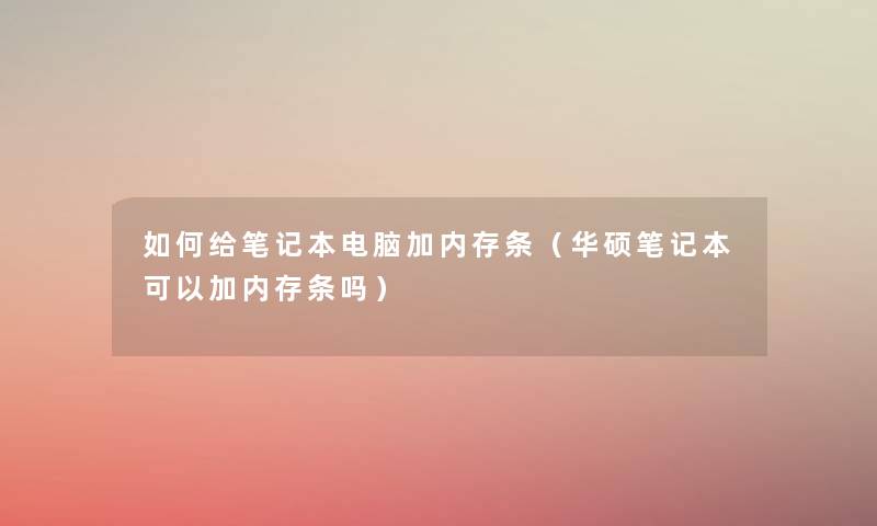 如何给笔记本电脑加内存条(华硕笔记本可以加内存条吗) 如何给笔记本电脑加内存条(华硕笔记本可以加内存条吗)