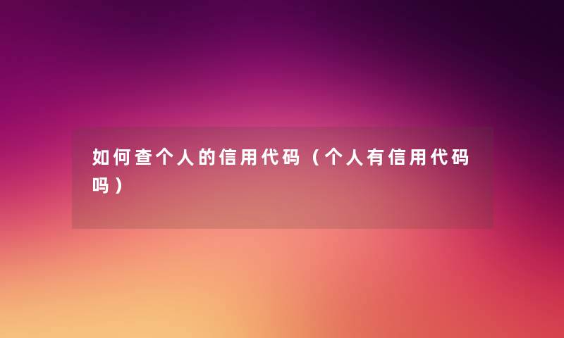 如何查个人的信用代码(个人有信用代码吗) 如何查个人的信用代码(个人有信用代码吗)
