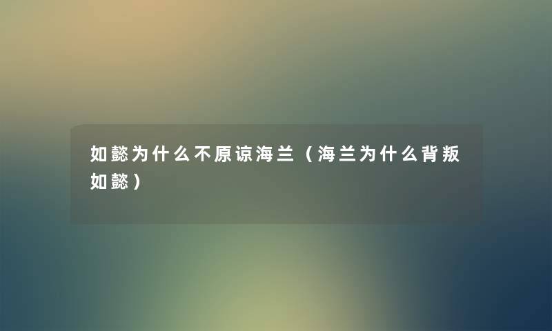如懿为什么不原谅海兰(海兰为什么背叛如懿) 如懿为什么不原谅海兰(海兰为什么背叛如懿)